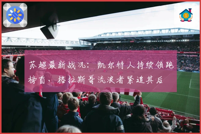 苏超最新战况：凯尔特人持续领跑榜首，格拉斯哥流浪者紧追其后