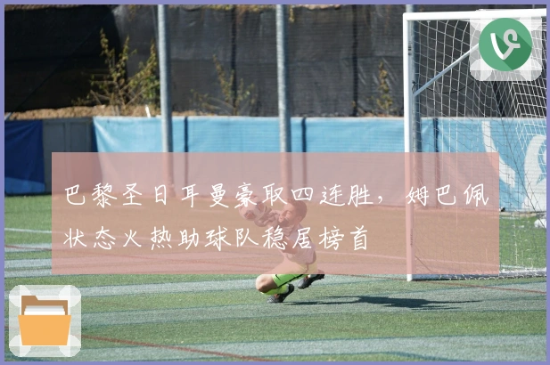 巴黎圣日耳曼豪取四连胜，姆巴佩状态火热助球队稳居榜首