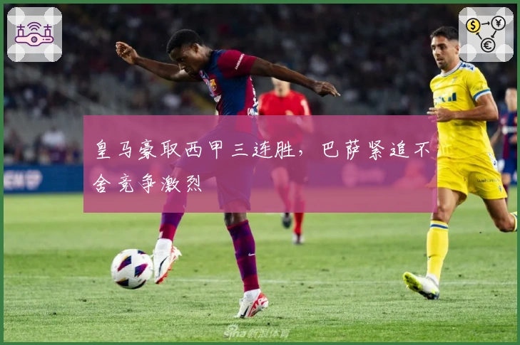 皇马豪取西甲三连胜，巴萨紧追不舍竞争激烈