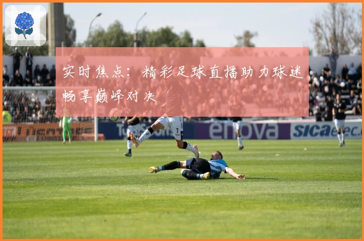 实时焦点：精彩足球直播助力球迷畅享巅峰对决