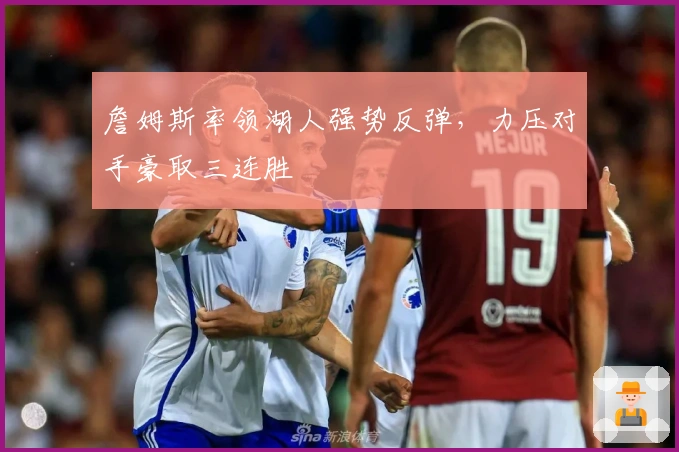 詹姆斯率领湖人强势反弹，力压对手豪取三连胜