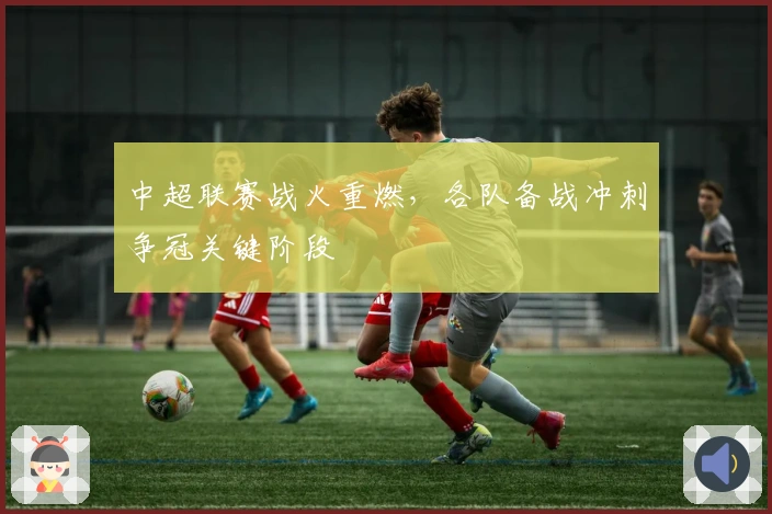 中超联赛战火重燃,各队备战冲刺争冠关键阶段