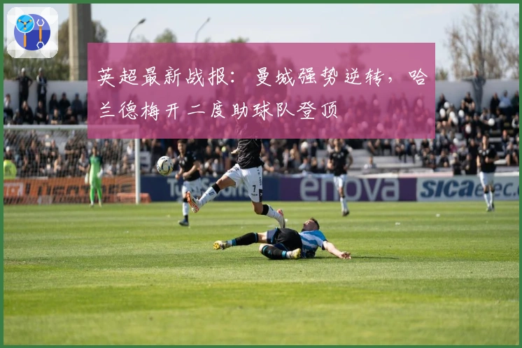 英超最新战报：曼城强势逆转，哈兰德梅开二度助球队登顶