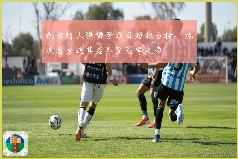 凯尔特人强势登顶苏超积分榜，流浪者紧追其后尽显冠军之争