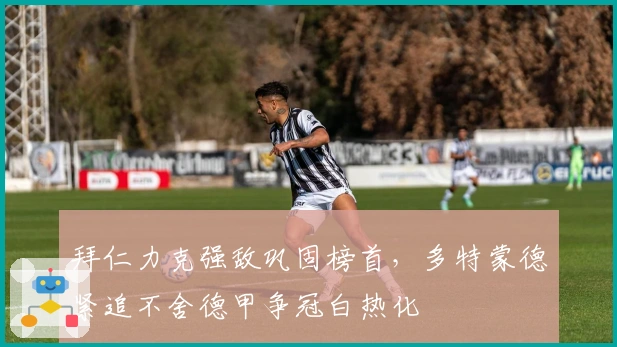 拜仁力克强敌巩固榜首，多特蒙德紧追不舍德甲争冠白热化