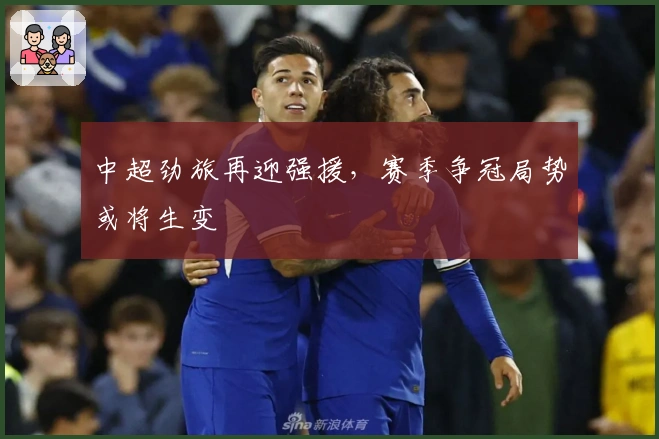 中超劲旅再迎强援,赛季争冠局势或将生变