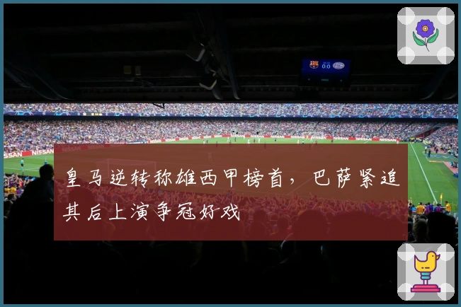 皇马逆转称雄西甲榜首，巴萨紧追其后上演争冠好戏