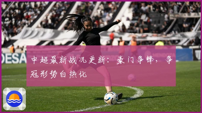 中超最新战况更新：豪门争锋，争冠形势白热化