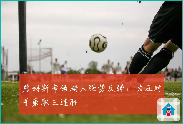 詹姆斯率领湖人强势反弹，力压对手豪取三连胜