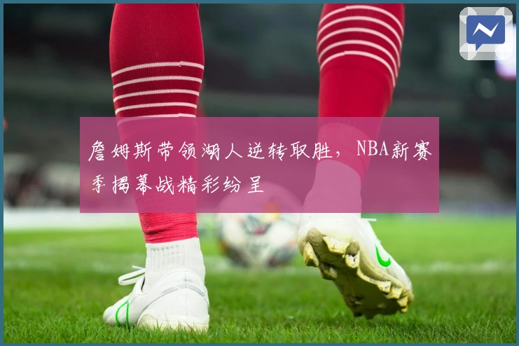 詹姆斯带领湖人逆转取胜，NBA新赛季揭幕战精彩纷呈