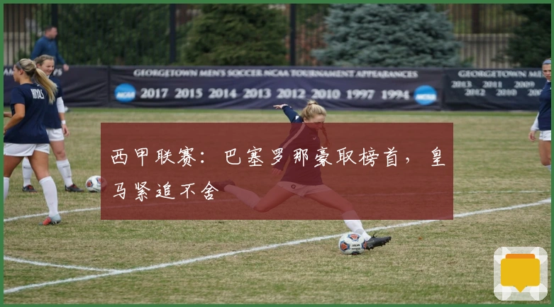 西甲联赛：巴塞罗那豪取榜首，皇马紧追不舍