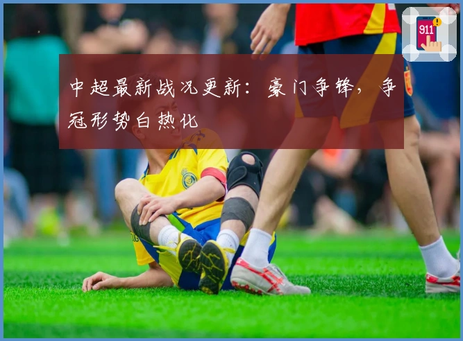 中超最新战况更新：豪门争锋，争冠形势白热化