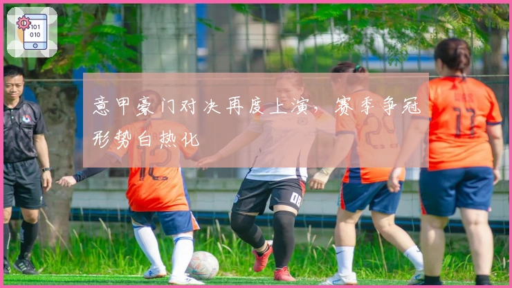 意甲豪门对决再度上演，赛季争冠形势白热化