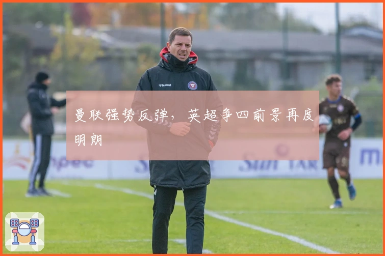 曼联强势反弹，英超争四前景再度明朗