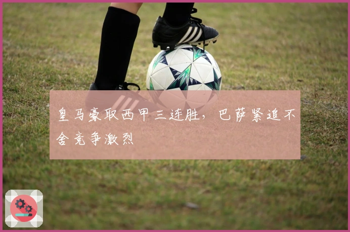 皇马豪取西甲三连胜，巴萨紧追不舍竞争激烈